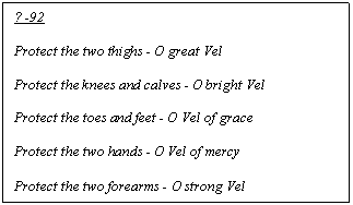 Text Box: ? -92

Protect the two thighs - O great Vel

Protect the knees and calves - O bright Vel

Protect the toes and feet - O Vel of grace

Protect the two hands - O Vel of mercy

Protect the two forearms - O strong Vel
