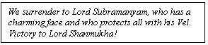 Text Box: We surrender to Lord Subramanyam, who has a charming face and who protects all with his Vel.  Victory to Lord Shanmukha!