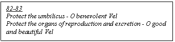 Text Box: 82-83
Protect the umbilicus - O benevolent Vel
Protect the organs of reproduction and excretion - O good and beautiful Vel

